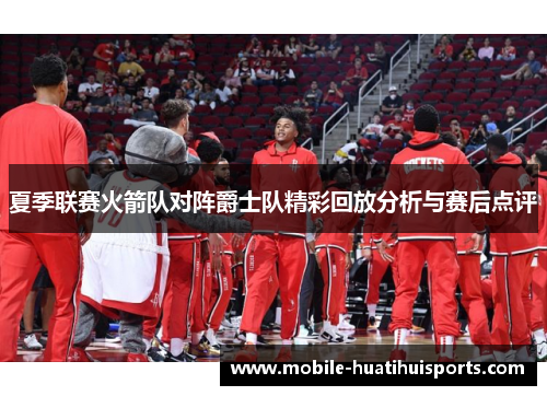 夏季联赛火箭队对阵爵士队精彩回放分析与赛后点评 夏季联赛火箭队对阵爵士队精彩回放分析与赛后点评